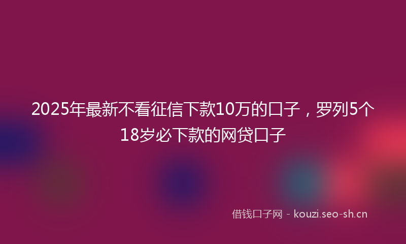 2025年最新不看征信下款10万的口子，罗列5个18岁必下款的网贷口子