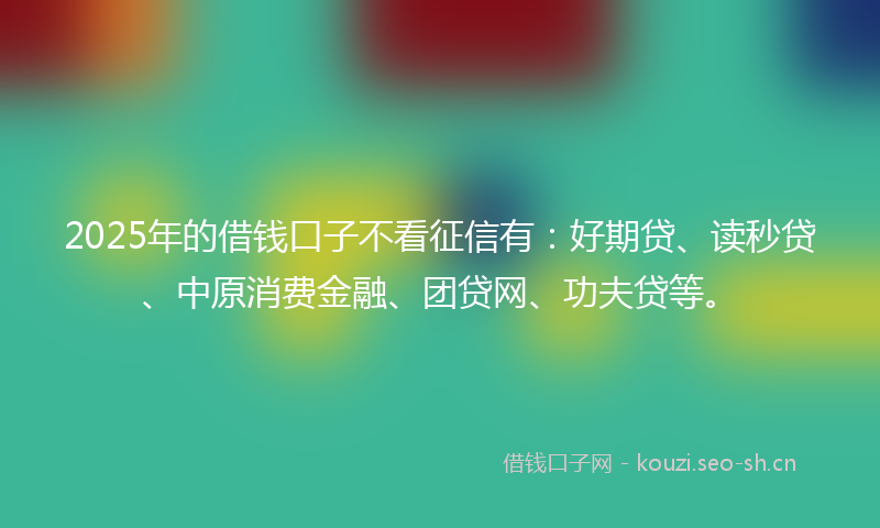 2025年的借钱口子不看征信有：好期贷、读秒贷、中原消费金融、团贷网、功夫贷等。