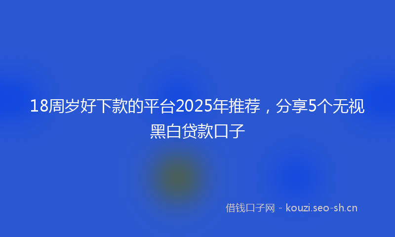 18周岁好下款的平台2025年推荐，分享5个无视黑白贷款口子