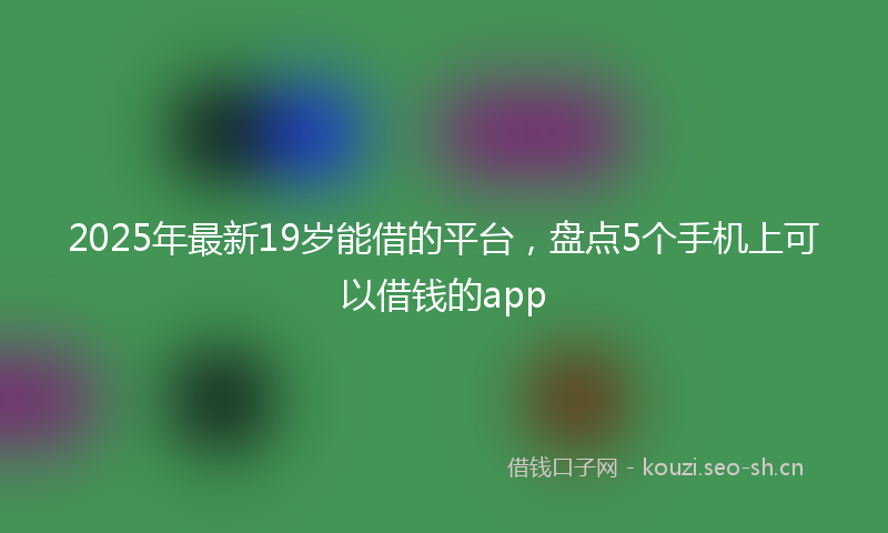 2025年最新19岁能借的平台，盘点5个手机上可以借钱的app