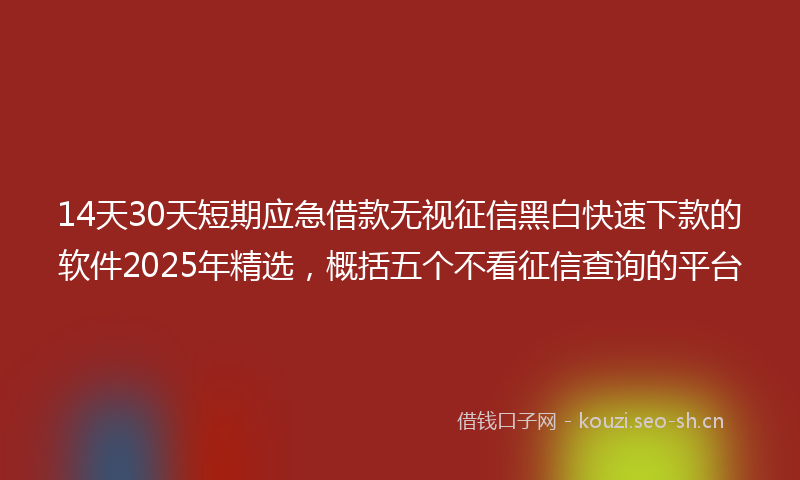 14天30天短期应急借款无视征信黑白快速下款的软件2025年精选，概括五个不看征信查询的平台