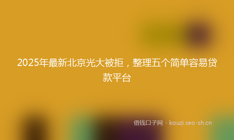 2025年最新北京光大被拒，整理五个简单容易贷款平台