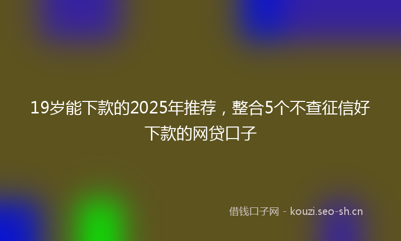 19岁能下款的2025年推荐，整合5个不查征信好下款的网贷口子