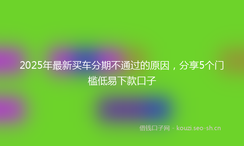 2025年最新买车分期不通过的原因，分享5个门槛低易下款口子