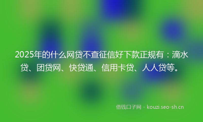 2025年的什么网贷不查征信好下款正规有：滴水贷、团贷网、快贷通、信用卡贷、人人贷等。