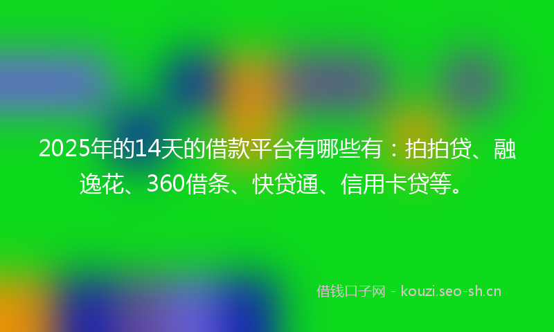 2025年的14天的借款平台有哪些有：拍拍贷、融逸花、360借条、快贷通、信用卡贷等。