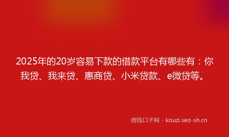 2025年的20岁容易下款的借款平台有哪些有：你我贷、我来贷、惠商贷、小米贷款、e微贷等。