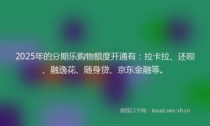 2025年的分期乐购物额度开通有：拉卡拉、还呗、融逸花、随身贷、京东金融等。
