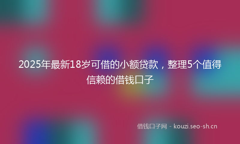 2025年最新18岁可借的小额贷款，整理5个值得信赖的借钱口子