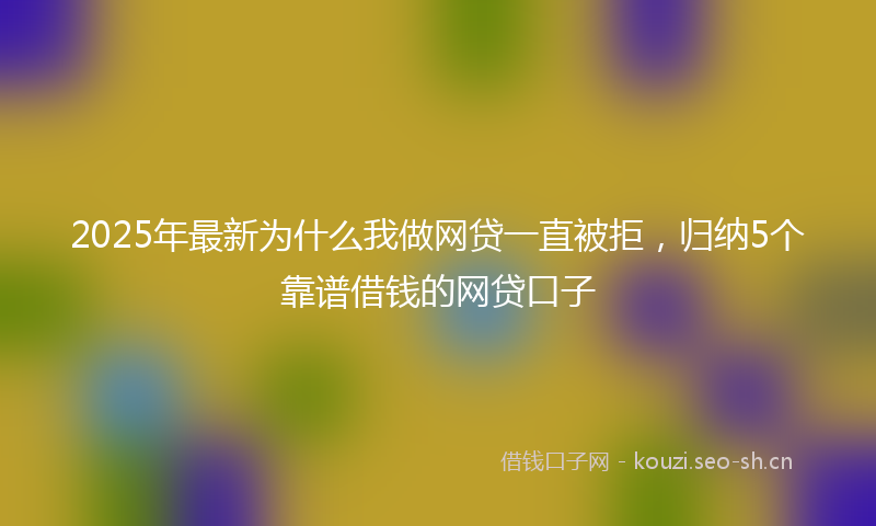 2025年最新为什么我做网贷一直被拒，归纳5个靠谱借钱的网贷口子