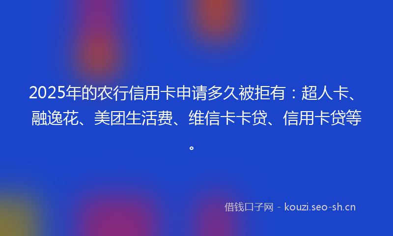 2025年的农行信用卡申请多久被拒有：超人卡、融逸花、美团生活费、维信卡卡贷、信用卡贷等。