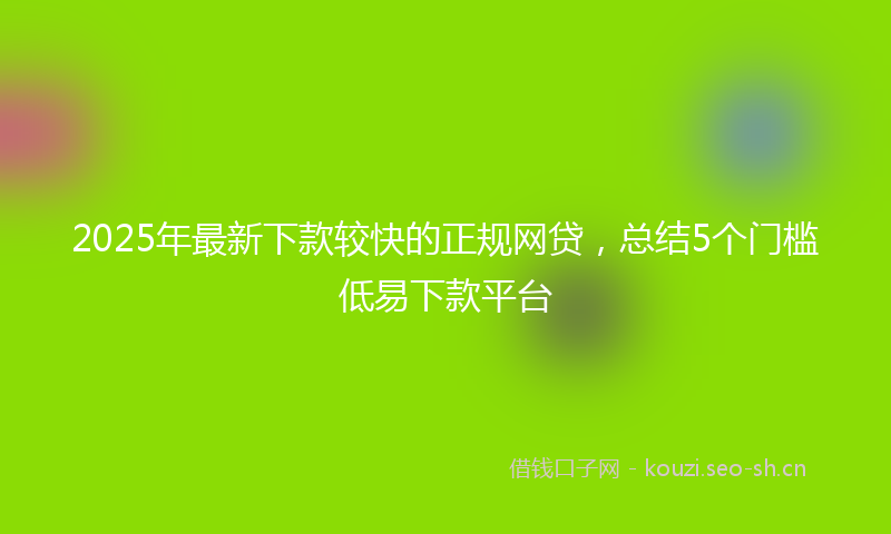 2025年最新下款较快的正规网贷，总结5个门槛低易下款平台