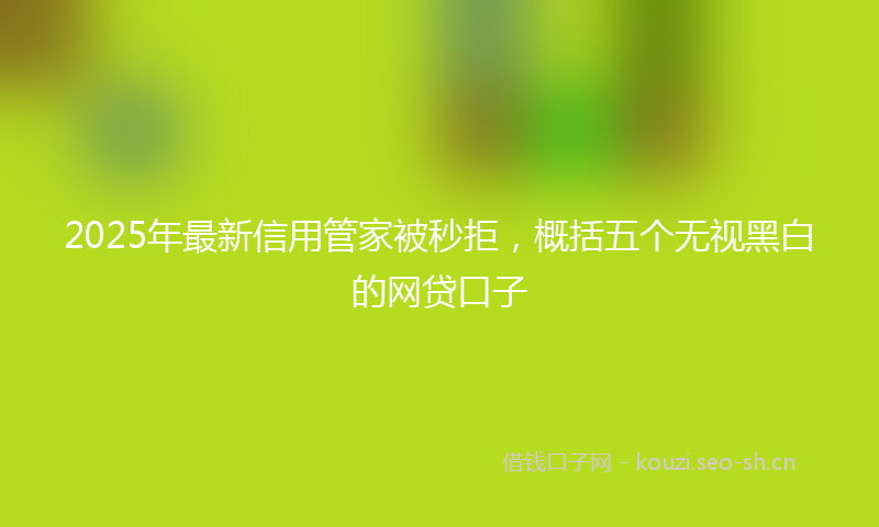 2025年最新信用管家被秒拒，概括五个无视黑白的网贷口子