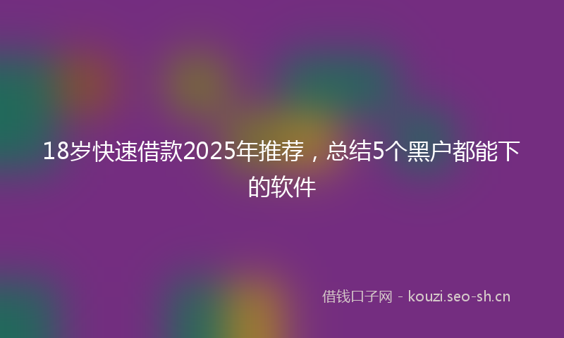 18岁快速借款2025年推荐，总结5个黑户都能下的软件