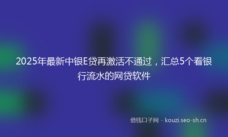 2025年最新中银E贷再激活不通过，汇总5个看银行流水的网贷软件
