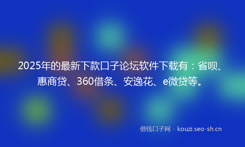 2025年的最新下款口子论坛软件下载有：省呗、惠商贷、360借条、安逸花、e微贷等。