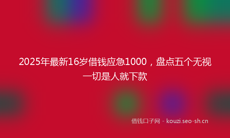 2025年最新16岁借钱应急1000，盘点五个无视一切是人就下款