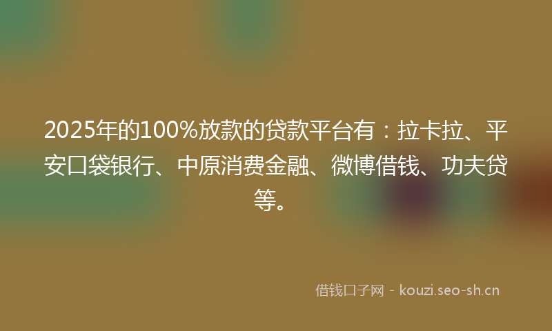 2025年的100%放款的贷款平台有：拉卡拉、平安口袋银行、中原消费金融、微博借钱、功夫贷等。