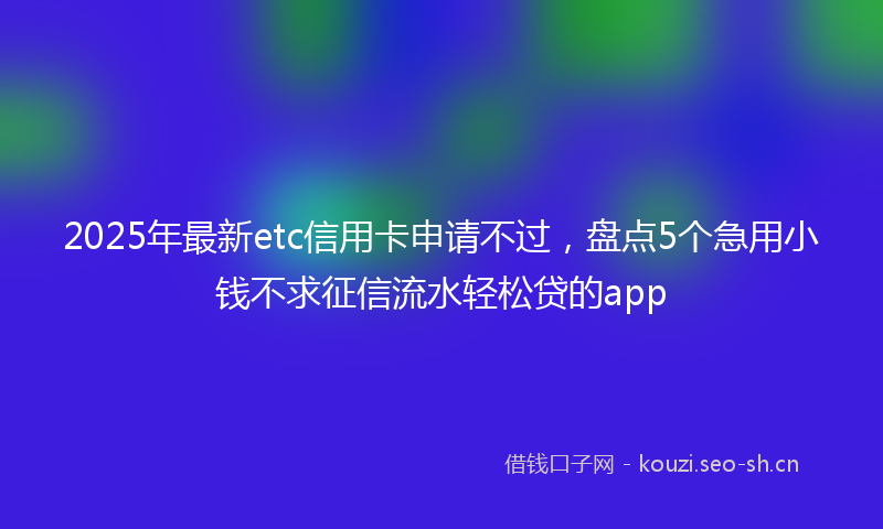 2025年最新etc信用卡申请不过，盘点5个急用小钱不求征信流水轻松贷的app