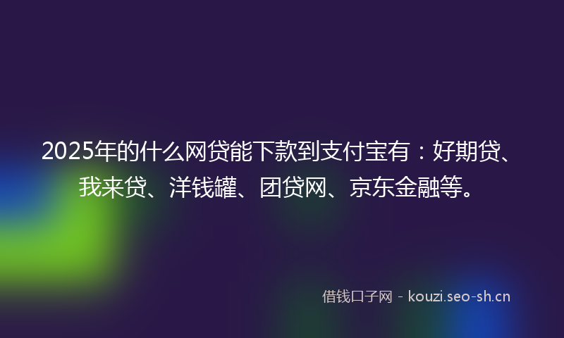 2025年的什么网贷能下款到支付宝有：好期贷、我来贷、洋钱罐、团贷网、京东金融等。