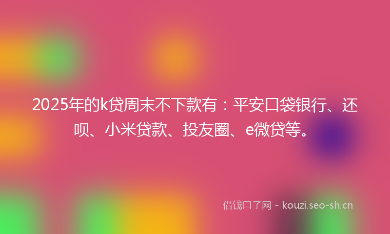 2025年的k贷周末不下款有：平安口袋银行、还呗、小米贷款、投友圈、e微贷等。