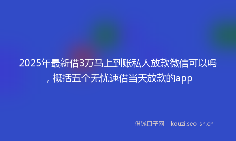 2025年最新借3万马上到账私人放款微信可以吗，概括五个无忧速借当天放款的app