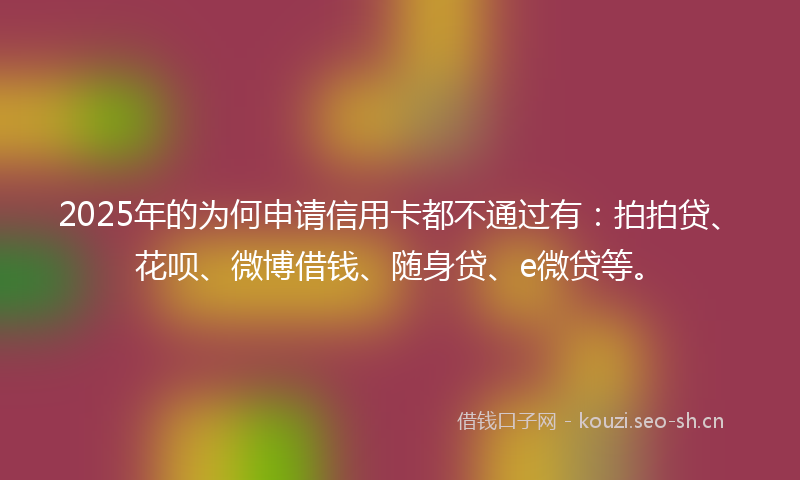 2025年的为何申请信用卡都不通过有：拍拍贷、花呗、微博借钱、随身贷、e微贷等。