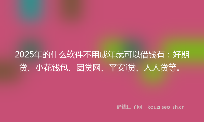 2025年的什么软件不用成年就可以借钱有：好期贷、小花钱包、团贷网、平安i贷、人人贷等。