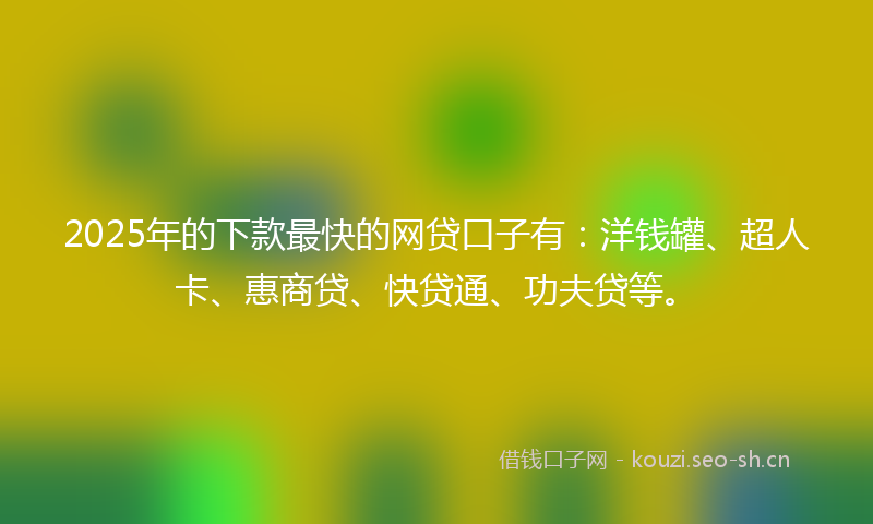 2025年的下款最快的网贷口子有：洋钱罐、超人卡、惠商贷、快贷通、功夫贷等。