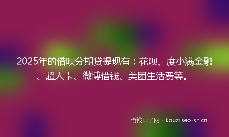 2025年的借呗分期贷提现有：花呗、度小满金融、超人卡、微博借钱、美团生活费等。