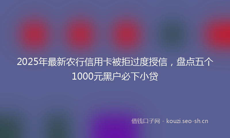 2025年最新农行信用卡被拒过度授信，盘点五个1000元黑户必下小贷