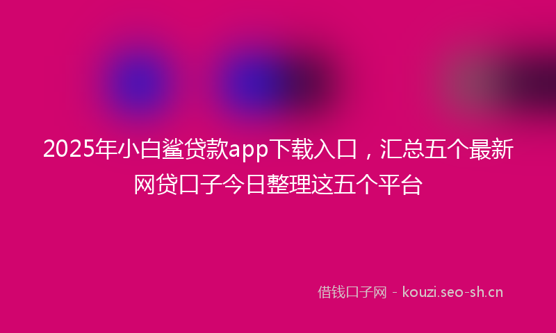 2025年小白鲨贷款app下载入口，汇总五个最新网贷口子今日整理这五个平台