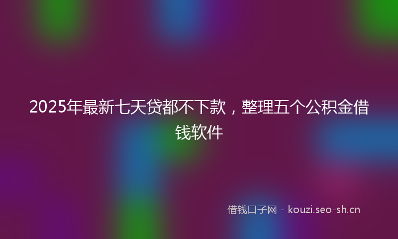 2025年最新七天贷都不下款，整理五个公积金借钱软件