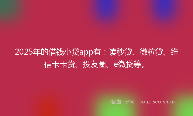 2025年的借钱小贷app有：读秒贷、微粒贷、维信卡卡贷、投友圈、e微贷等。