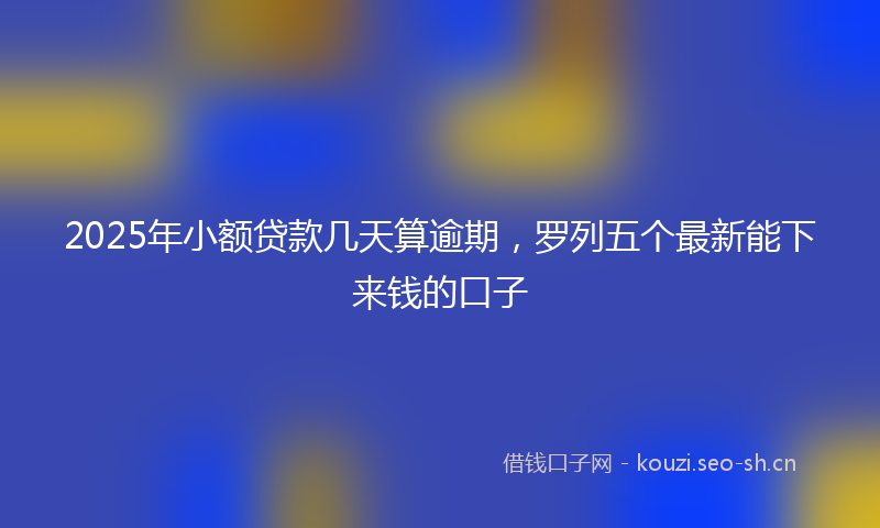 2025年小额贷款几天算逾期，罗列五个最新能下来钱的口子