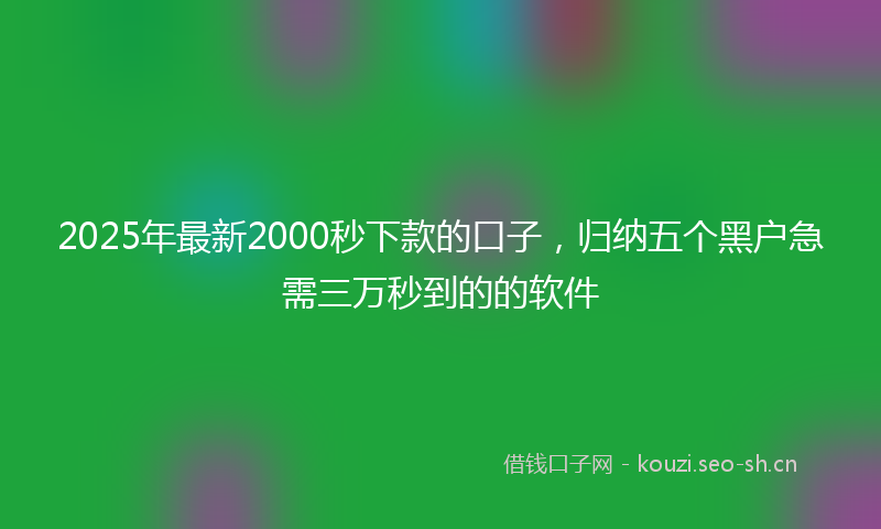 2025年最新2000秒下款的口子，归纳五个黑户急需三万秒到的的软件