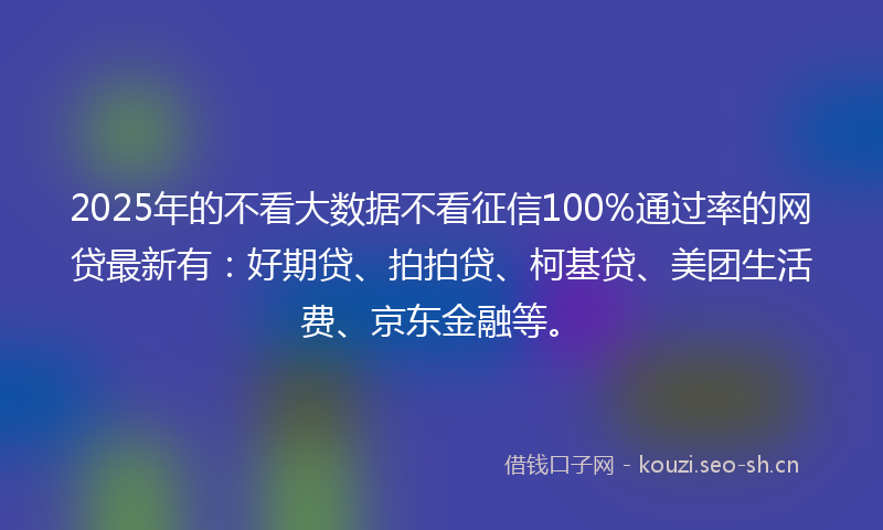 2025年的不看大数据不看征信100%通过率的网贷最新有：好期贷、拍拍贷、柯基贷、美团生活费、京东金融等。