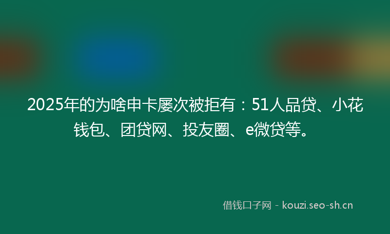 2025年的为啥申卡屡次被拒有:51人品贷、小花钱包、团贷网、投友圈、e微贷等。