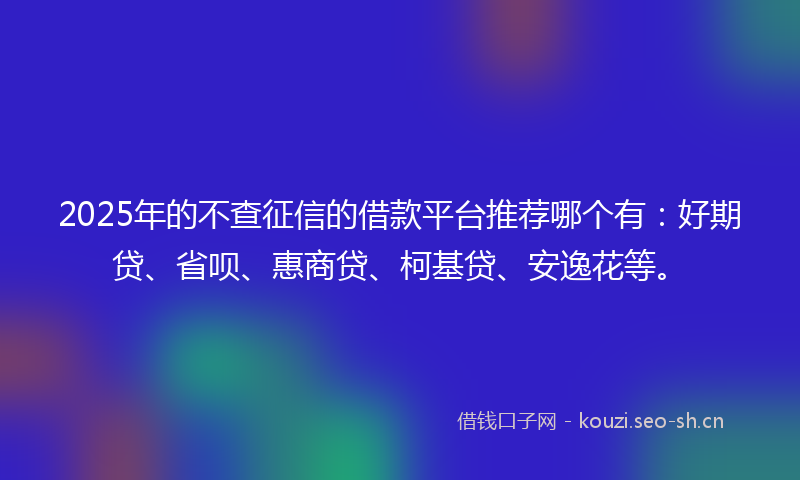 2025年的不查征信的借款平台推荐哪个有：好期贷、省呗、惠商贷、柯基贷、安逸花等。