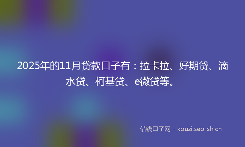 2025年的11月贷款口子有：拉卡拉、好期贷、滴水贷、柯基贷、e微贷等。