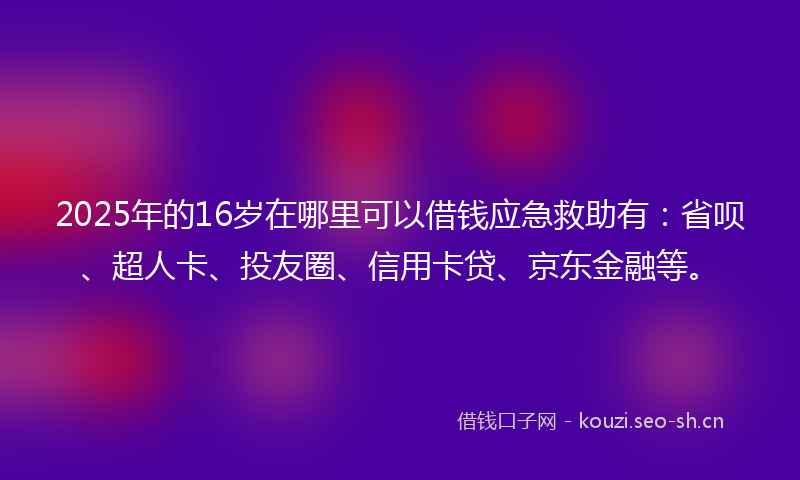 2025年的16岁在哪里可以借钱应急救助有：省呗、超人卡、投友圈、信用卡贷、京东金融等。