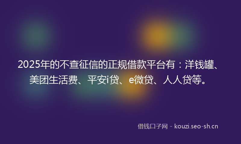 2025年的不查征信的正规借款平台有：洋钱罐、美团生活费、平安i贷、e微贷、人人贷等。
