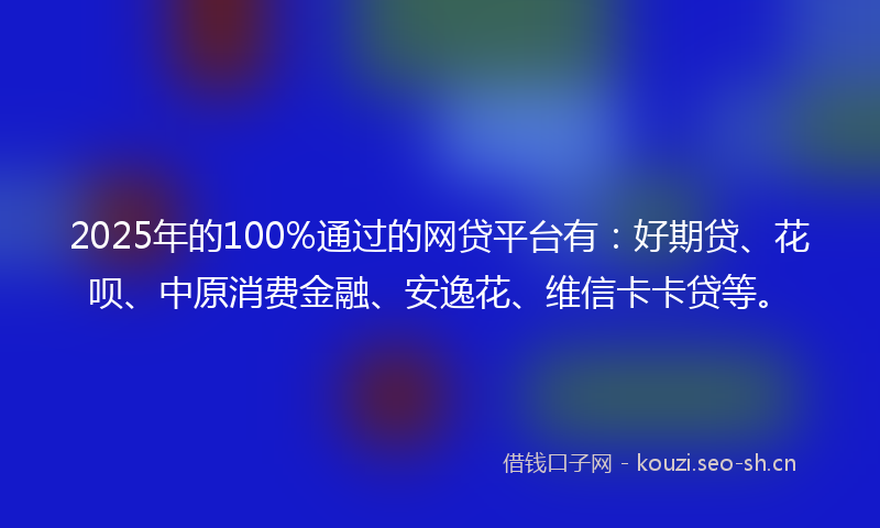 2025年的100%通过的网贷平台有：好期贷、花呗、中原消费金融、安逸花、维信卡卡贷等。