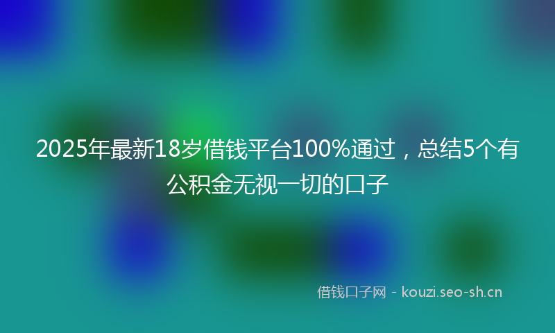 2025年最新18岁借钱平台100%通过，总结5个有公积金无视一切的口子