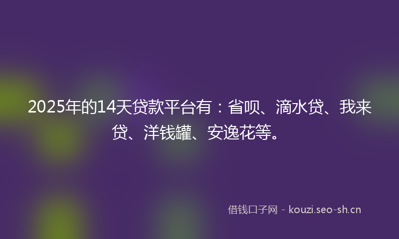 2025年的14天贷款平台有：省呗、滴水贷、我来贷、洋钱罐、安逸花等。
