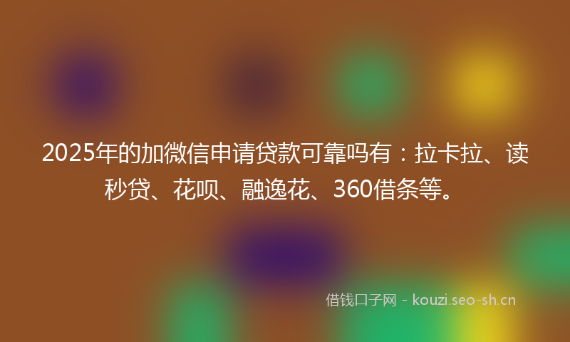 2025年的加微信申请贷款可靠吗有：拉卡拉、读秒贷、花呗、融逸花、360借条等。