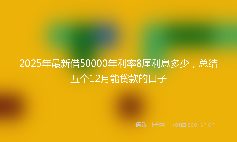 2025年最新借50000年利率8厘利息多少，总结五个12月能贷款的口子
