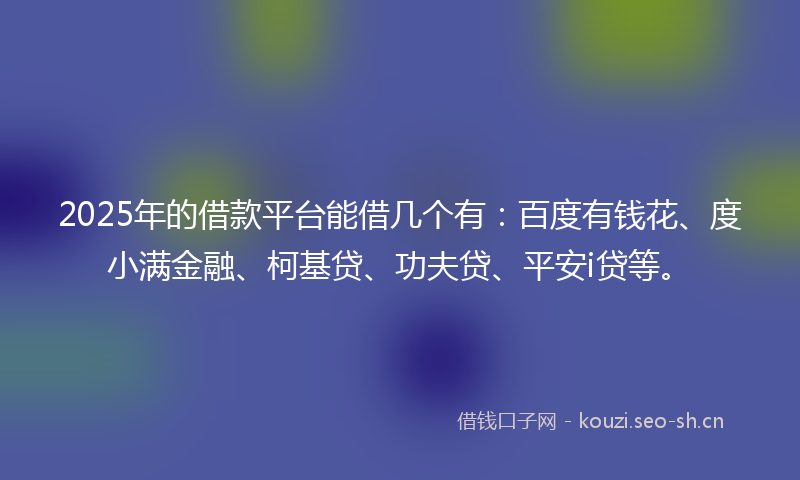 2025年的借款平台能借几个有：百度有钱花、度小满金融、柯基贷、功夫贷、平安i贷等。