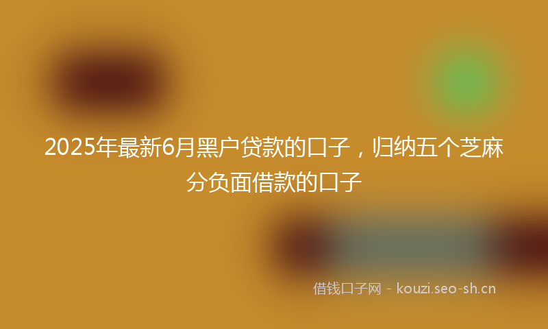 2025年最新6月黑户贷款的口子，归纳五个芝麻分负面借款的口子