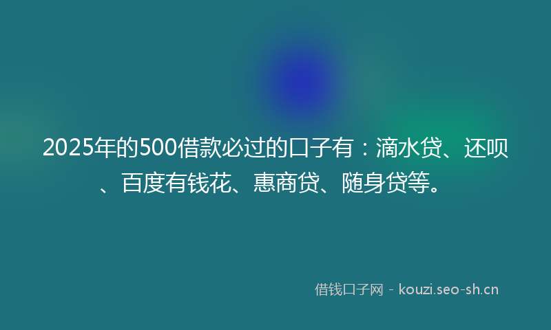 2025年的500借款必过的口子有：滴水贷、还呗、百度有钱花、惠商贷、随身贷等。